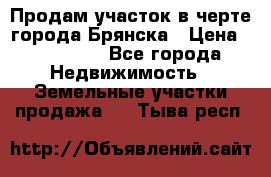 Продам участок в черте города Брянска › Цена ­ 800 000 - Все города Недвижимость » Земельные участки продажа   . Тыва респ.